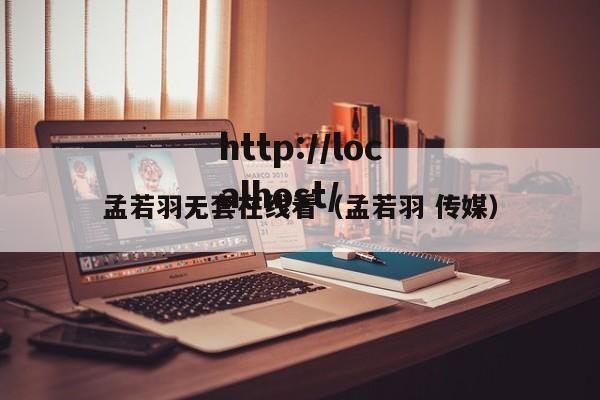 孟若羽无套在线看(孟若羽 传媒)